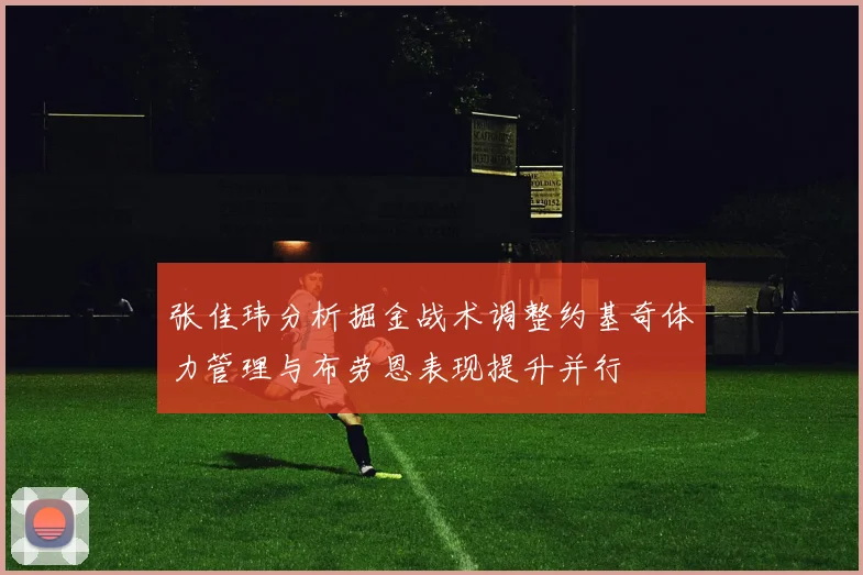 张佳玮分析掘金战术调整约基奇体力管理与布劳恩表现提升并行