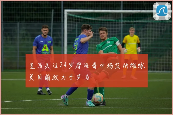 皇马关注24岁摩洛哥中场艾纳维球员目前效力于罗马