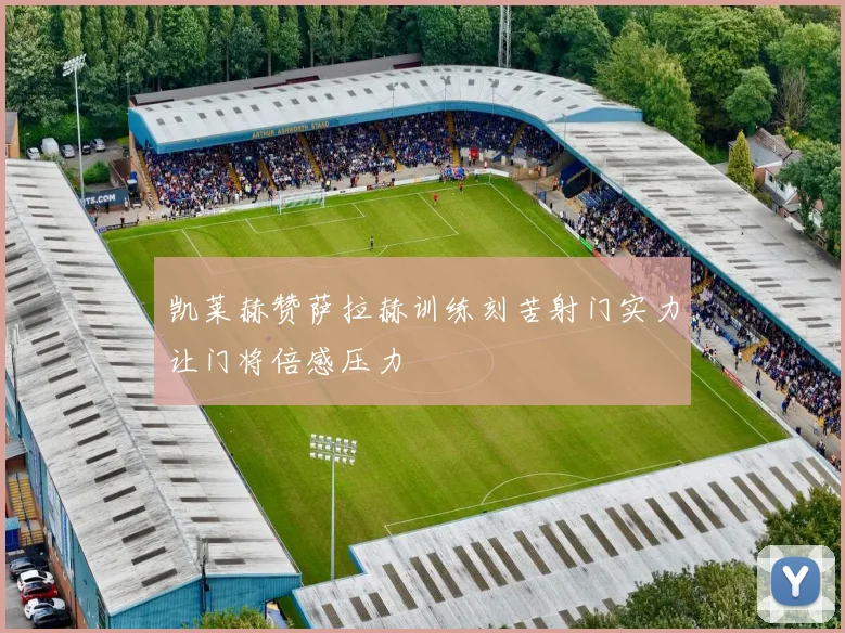 凯莱赫赞萨拉赫训练刻苦射门实力让门将倍感压力
