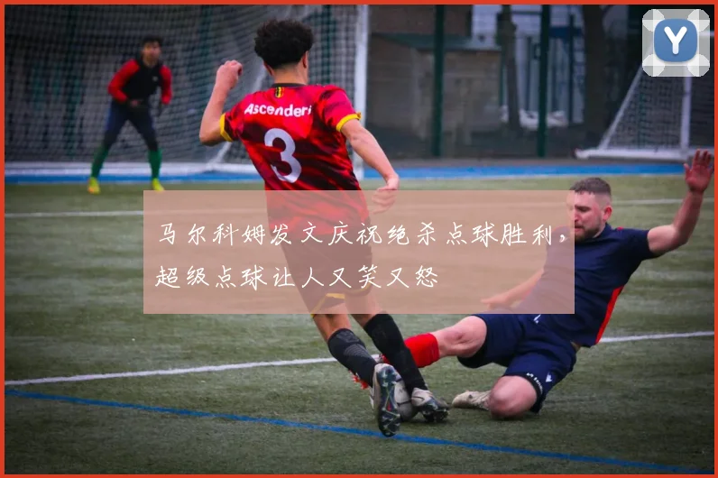 马尔科姆发文庆祝绝杀点球胜利，超级点球让人又笑又怒