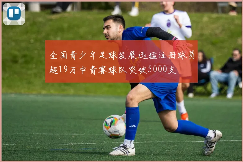 全国青少年足球发展迅猛注册球员超19万中青赛球队突破5000支
