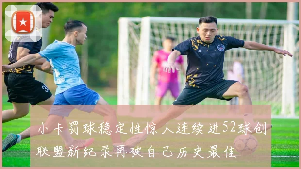 小卡罚球稳定性惊人连续进52球创联盟新纪录再破自己历史最佳