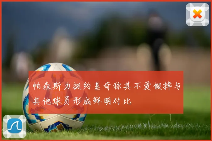 帕森斯力挺约基奇称其不爱假摔与其他球员形成鲜明对比