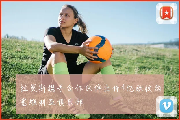 拉莫斯携手合作伙伴出价4亿欧收购塞维利亚俱乐部