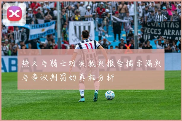 热火与骑士对决裁判报告揭示漏判与争议判罚的真相分析