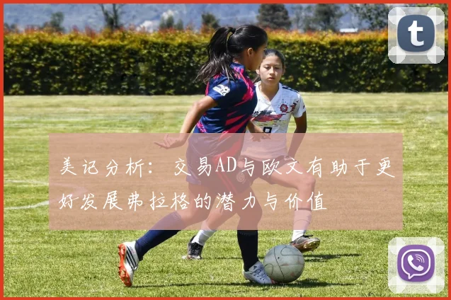 美记分析：交易AD与欧文有助于更好发展弗拉格的潜力与价值