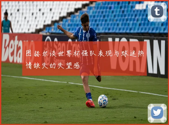 图赫尔谈世界杯强队表现与球迷热情缺失的失望感