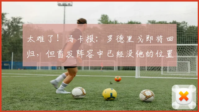 太难了！马卡报：罗德里戈即将回归，但首发阵容中已经没他的位置