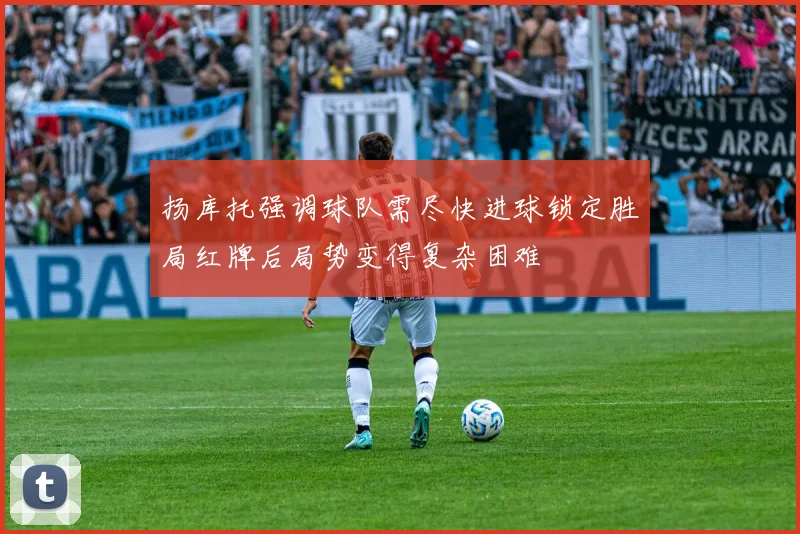 扬库托强调球队需尽快进球锁定胜局红牌后局势变得复杂困难