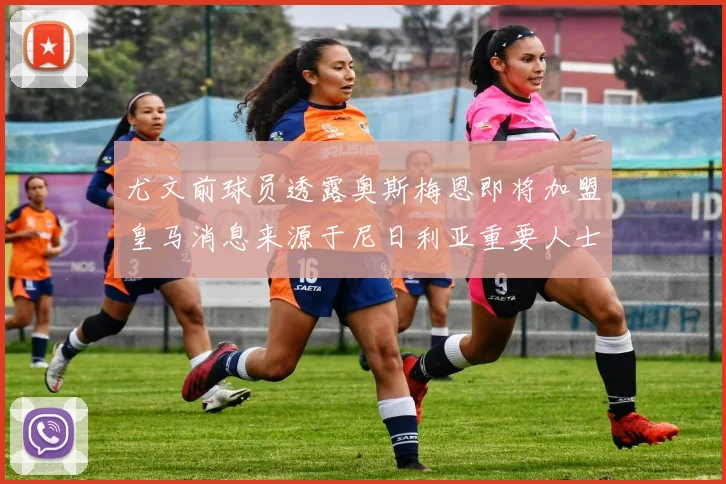 尤文前球员透露奥斯梅恩即将加盟皇马消息来源于尼日利亚重要人士