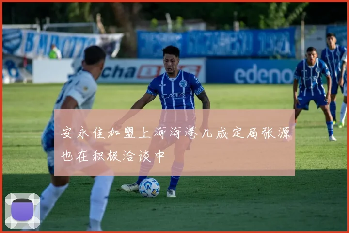 安永佳加盟上海海港几成定局张源也在积极洽谈中