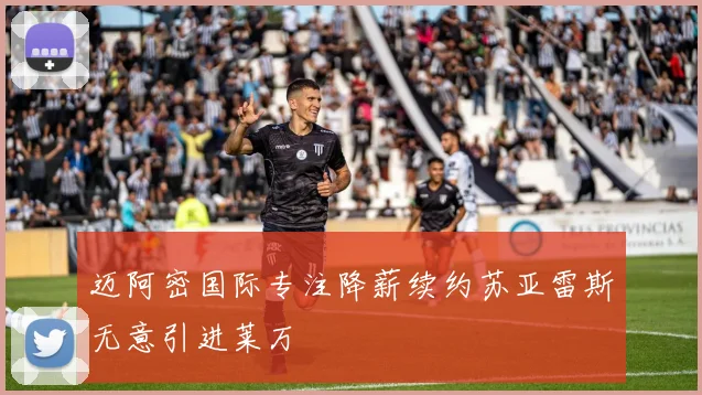 迈阿密国际专注降薪续约苏亚雷斯无意引进莱万