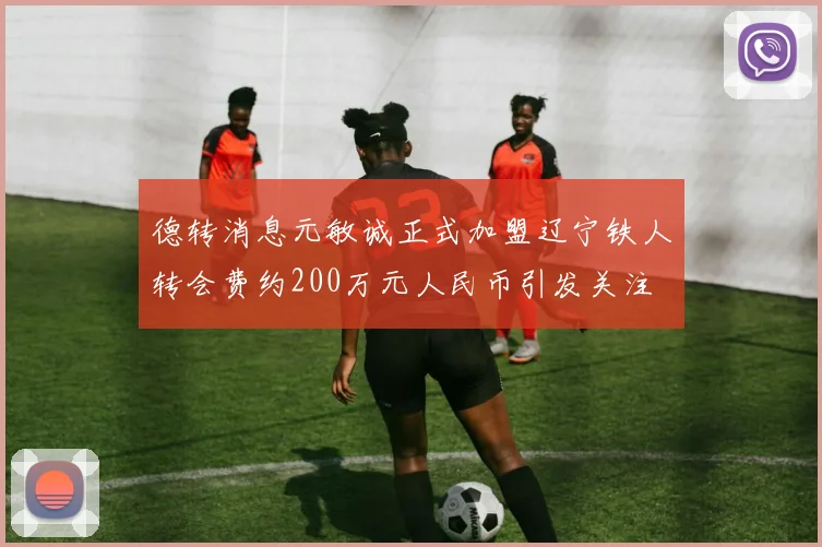 德转消息元敏诚正式加盟辽宁铁人转会费约200万元人民币引发关注