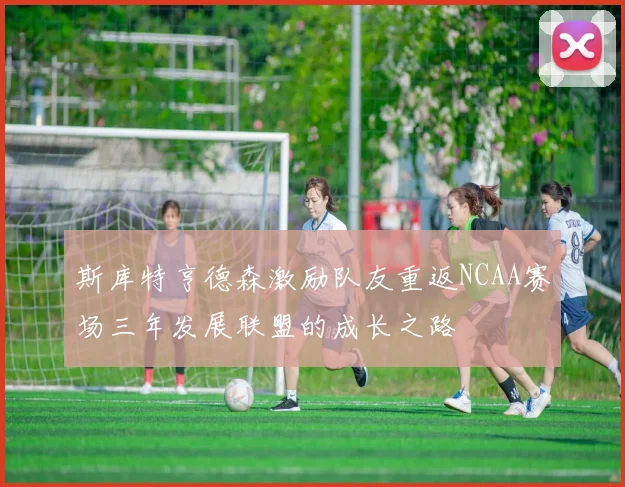 斯库特亨德森激励队友重返NCAA赛场三年发展联盟的成长之路