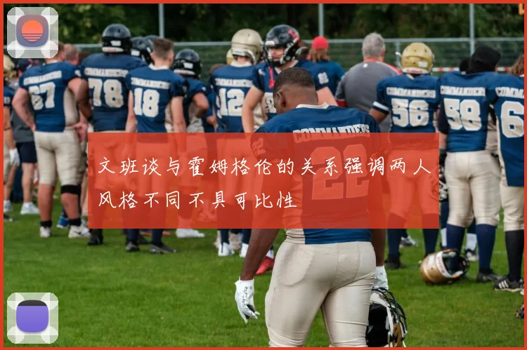 文班谈与霍姆格伦的关系强调两人风格不同不具可比性