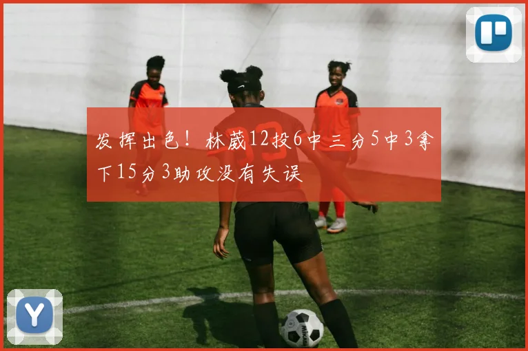 发挥出色！林葳12投6中三分5中3拿下15分3助攻没有失误