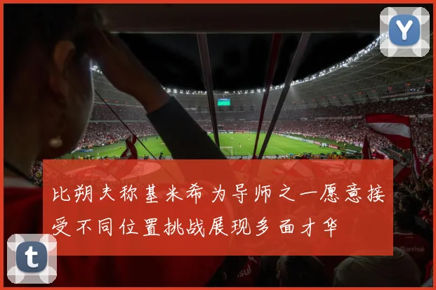 比朔夫称基米希为导师之一愿意接受不同位置挑战展现多面才华