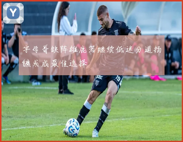 字母哥缺阵雄鹿若继续低迷分道扬镳或成最佳选择