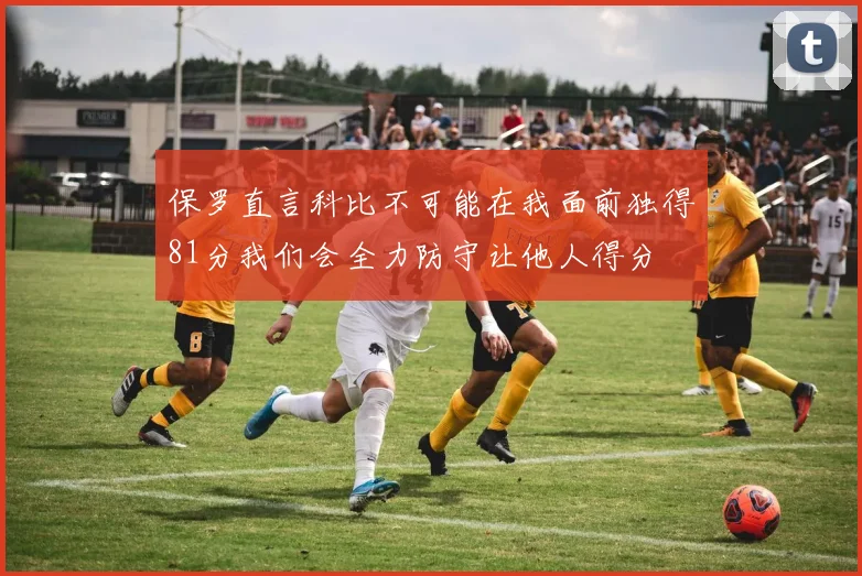 保罗直言科比不可能在我面前独得81分我们会全力防守让他人得分