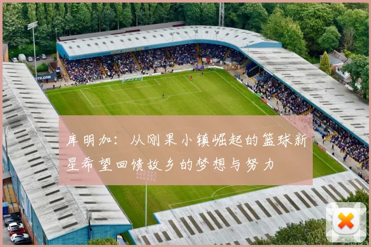 库明加：从刚果小镇崛起的篮球新星希望回馈故乡的梦想与努力