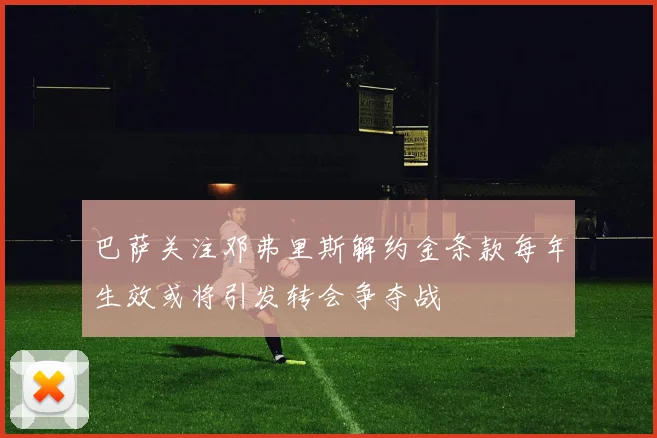 巴萨关注邓弗里斯解约金条款每年生效或将引发转会争夺战