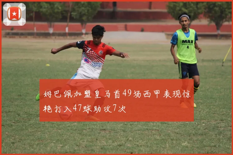 姆巴佩加盟皇马首49场西甲表现惊艳打入47球助攻7次