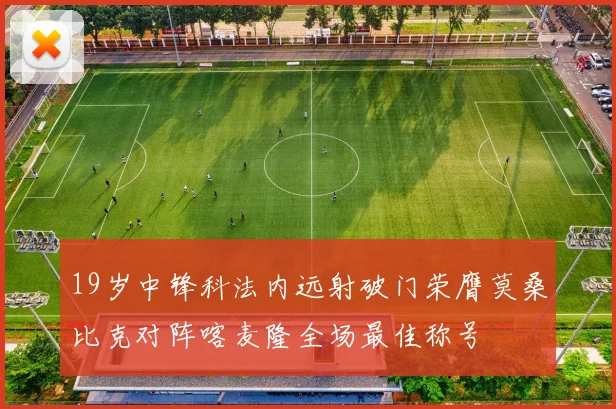 19岁中锋科法内远射破门荣膺莫桑比克对阵喀麦隆全场最佳称号