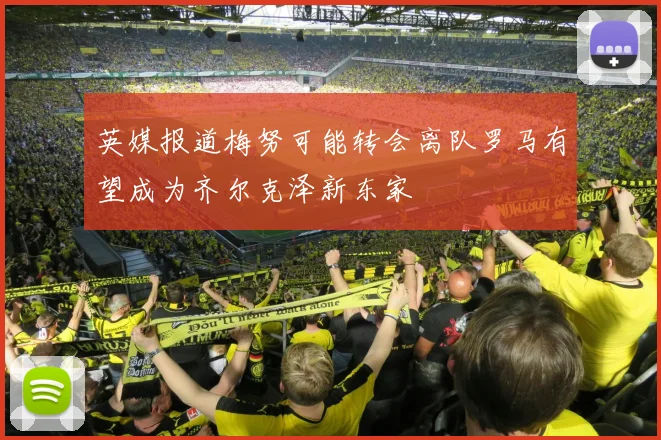 英媒报道梅努可能转会离队罗马有望成为齐尔克泽新东家