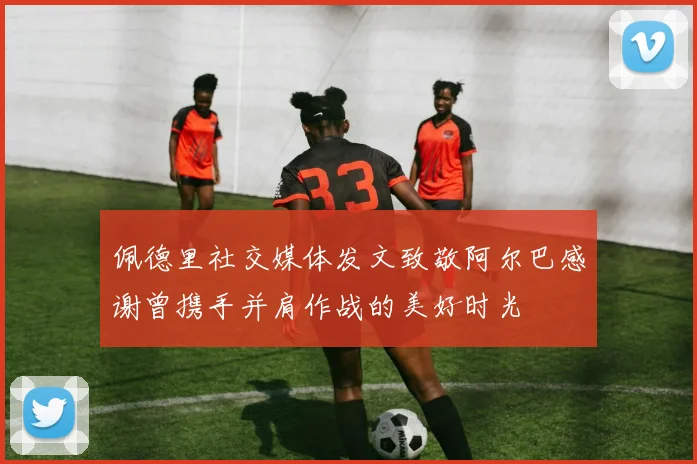 佩德里社交媒体发文致敬阿尔巴感谢曾携手并肩作战的美好时光
