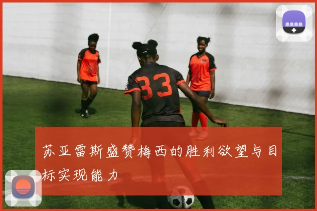苏亚雷斯盛赞梅西的胜利欲望与目标实现能力