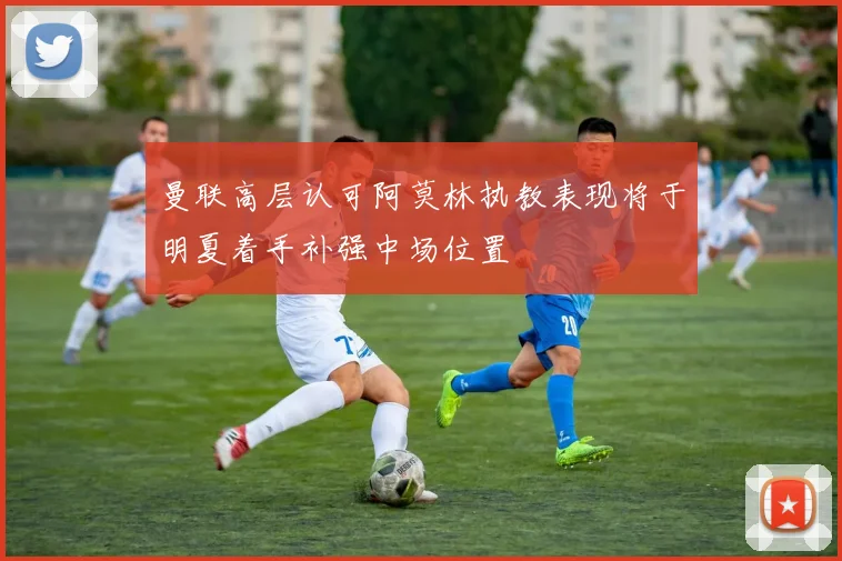 曼联高层认可阿莫林执教表现将于明夏着手补强中场位置