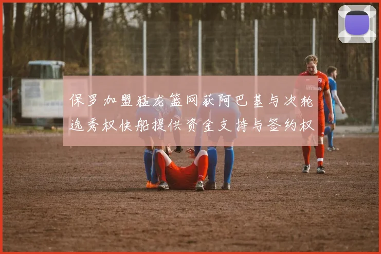 保罗加盟猛龙篮网获阿巴基与次轮选秀权快船提供资金支持与签约权