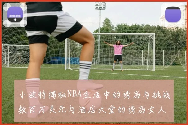 小波特揭秘NBA生活中的诱惑与挑战数百万美元与酒店大堂的诱惑女人