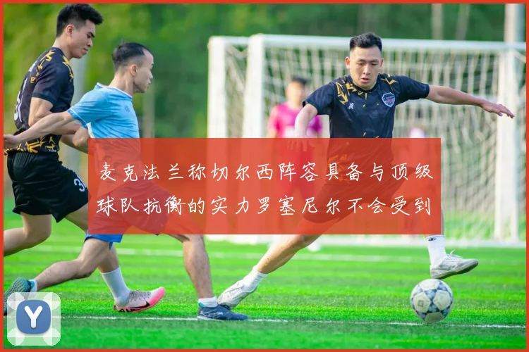 麦克法兰称切尔西阵容具备与顶级球队抗衡的实力罗塞尼尔不会受到压力影响