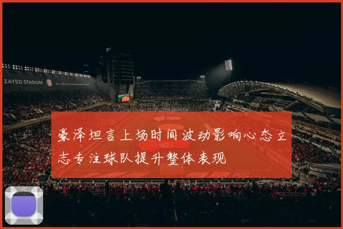 豪泽坦言上场时间波动影响心态立志专注球队提升整体表现