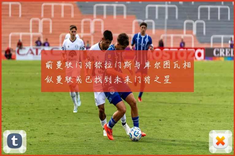 前曼联门将称拉门斯与库尔图瓦相似曼联或已找到未来门将之星