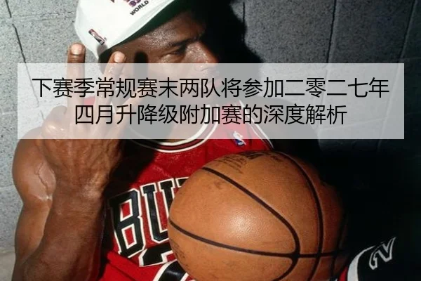 下赛季常规赛末两队将参加二零二七年四月升降级附加赛的深度解析 - SabaSports