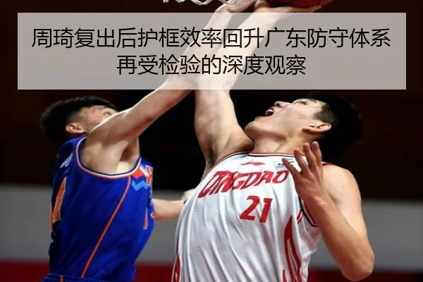 周琦复出后护框效率回升广东防守体系再受检验的深度观察 - SabaSports